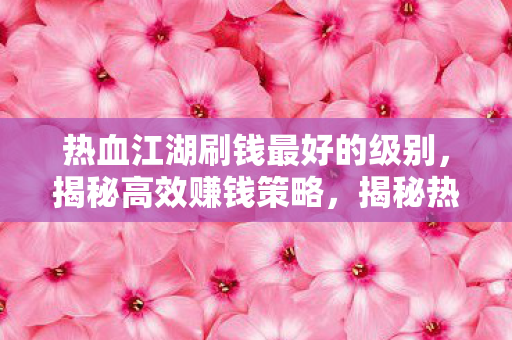 热血江湖刷钱最好的级别，揭秘高效赚钱策略，揭秘热血江湖最高效刷钱级别策略