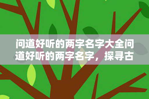 问道好听的两字名字大全问道好听的两字名字，探寻古风韵味与诗意之美，探寻古风韵味与诗意之美，好听的两字名字大全