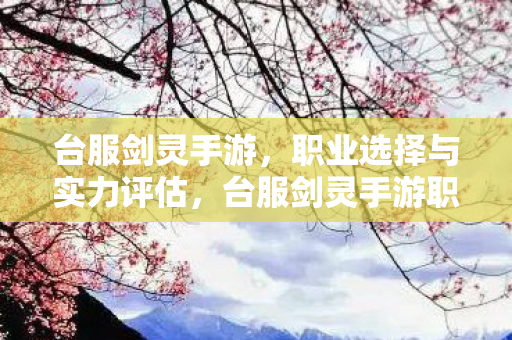 台服剑灵手游,职业选择与实力评估,台服剑灵手游职业选择与实力评估指南 台服剑灵手游,职业选择与实力评估,台服剑灵手游职业选择与实力评估指南