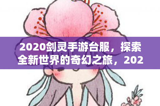 2020剑灵手游台服，探索全新世界的奇幻之旅，2020剑灵手游台服，奇幻之旅开启新篇章