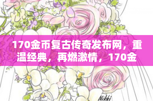 170金币复古传奇发布网，重温经典，再燃激情，170金币复古传奇发布网，重温经典，再燃激情