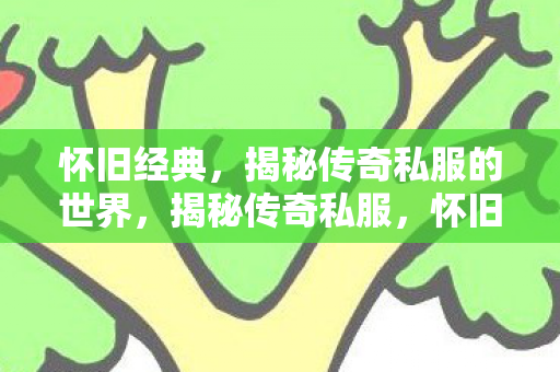 怀旧经典,揭秘传奇私服的世界,揭秘传奇私服,怀旧经典背后的故事 怀旧经典,揭秘传奇私服的世界,揭秘传奇私服,怀旧经典背后的故事