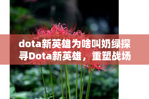 dota新英雄为啥叫奶绿探寻Dota新英雄，重塑战场的神秘存在，Dota新英雄奶绿重塑战场，神秘存在背后的故事