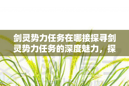 剑灵势力任务在哪接探寻剑灵势力任务的深度魅力，探寻剑灵势力任务的深度魅力