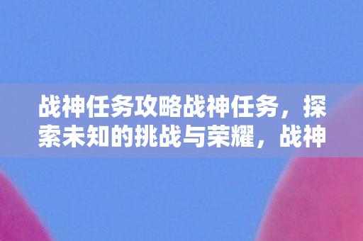 战神任务攻略战神任务，探索未知的挑战与荣耀，战神任务，探索未知挑战与荣耀的攻略