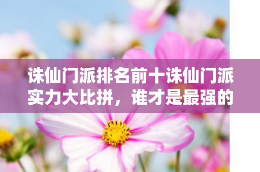 诛仙门派排名前十诛仙门派实力大比拼,谁才是最强的门派?诛仙门派实力排名,谁才是最强的门派? 诛仙门派排名前十诛仙门派实力大比拼,谁才是最强的门派?诛仙门派实力排名,谁才是最强的门派?