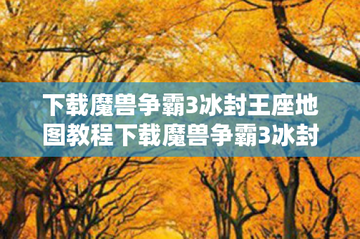 下载魔兽争霸3冰封王座地图教程下载魔兽争霸3冰封王座地图，重温经典战役，重温经典战役，下载魔兽争霸3冰封王座地图教程