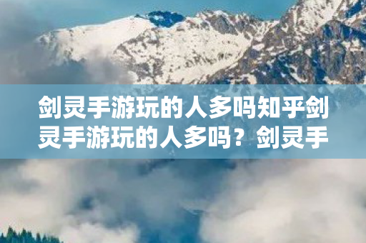 剑灵手游玩的人多吗知乎剑灵手游玩的人多吗？剑灵手游玩家数量及受欢迎程度分析