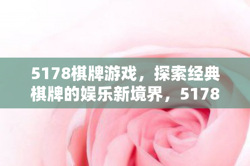 5178棋牌游戏，探索经典棋牌的娱乐新境界，5178棋牌游戏，经典棋牌的娱乐新境界