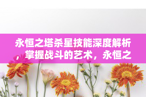 永恒之塔杀星技能深度解析，掌握战斗的艺术，永恒之塔杀星技能深度解析，掌握战斗的艺术