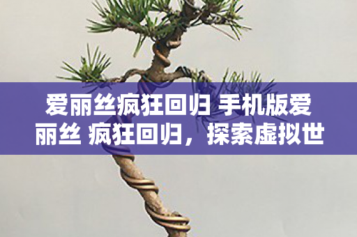 爱丽丝疯狂回归 手机版爱丽丝 疯狂回归，探索虚拟世界的无限可能，爱丽丝疯狂回归，探索虚拟世界的无限可能