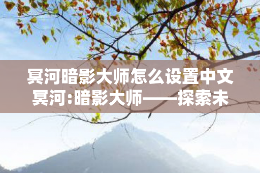 冥河暗影大师怎么设置中文冥河:暗影大师——探索未知领域的神秘之旅,冥河:暗影大师中文设置指南,探索神秘之旅 冥河暗影大师怎么设置中文冥河:暗影大师——探索未知领域的神秘之旅,冥河:暗影大师中文设置指南,探索神秘之旅