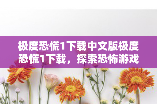极度恐慌1下载中文版极度恐慌1下载，探索恐怖游戏的数字世界，极度恐慌1中文版下载，探索恐怖游戏的数字世界