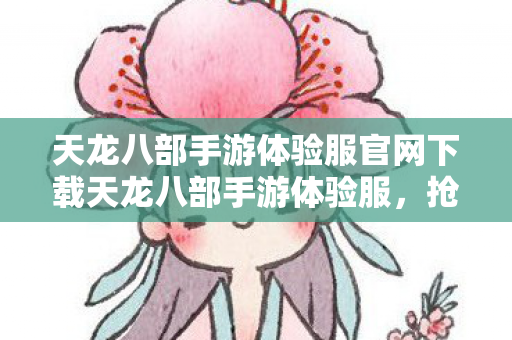 天龙八部手游体验服官网下载天龙八部手游体验服，抢先一步，探索江湖新篇章，天龙八部手游体验服官网下载，抢先探索江湖新篇章