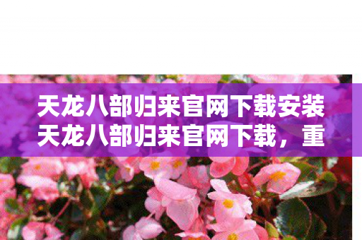 天龙八部归来官网下载安装天龙八部归来官网下载,重温经典,畅享正版游戏体验,重温经典畅游江湖 天龙八部归来官网下载开启 天龙八部归来官网下载安装天龙八部归来官网下载,重温经典,畅享正版游戏体验,重温经典畅游江湖 天龙八部归来官网下载开启
