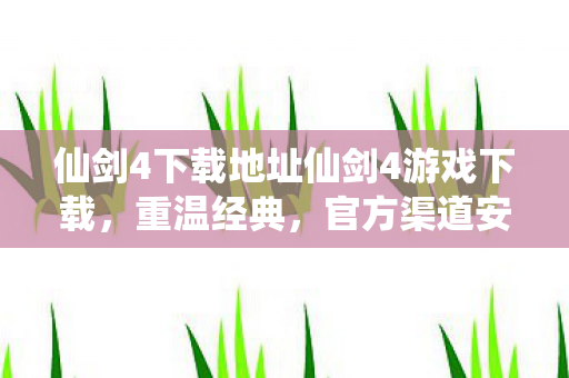 仙剑4下载地址仙剑4游戏下载，重温经典，官方渠道安全无忧，仙剑4官方下载，重温经典，安全无忧