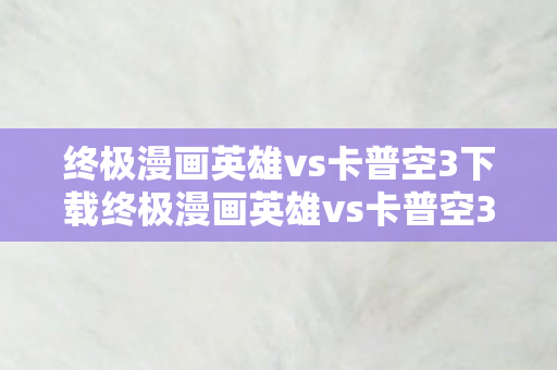 终极漫画英雄vs卡普空3下载终极漫画英雄vs卡普空3，一场跨时代的对战，终极漫画英雄vs卡普空3，跨时代对战震撼来袭