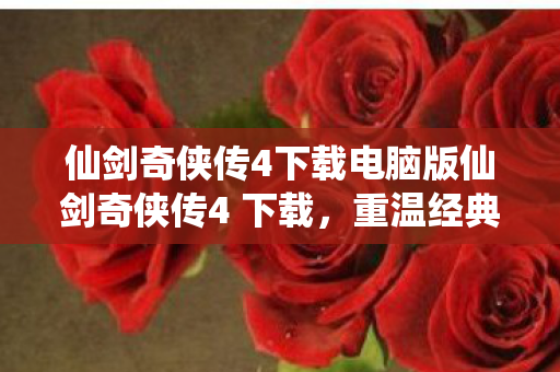 仙剑奇侠传4下载电脑版仙剑奇侠传4 下载，重温经典，再续前缘，重温经典再续前缘，仙剑奇侠传4电脑版下载