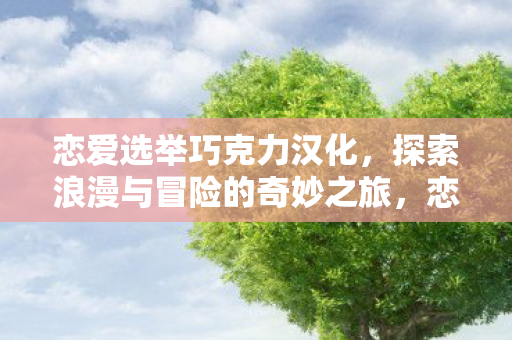 恋爱选举巧克力汉化，探索浪漫与冒险的奇妙之旅，恋爱选举巧克力汉化版，浪漫冒险之旅等你来探索