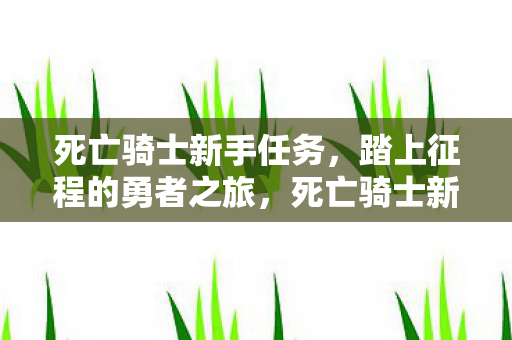 死亡骑士新手任务，踏上征程的勇者之旅，死亡骑士新手任务，勇者之旅启程