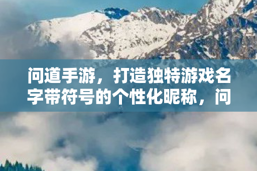 问道手游，打造独特游戏名字带符号的个性化昵称，问道手游，打造个性化昵称，让游戏名字带符号更独特！