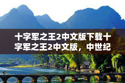 十字军之王2中文版下载十字军之王2中文版，中世纪欧洲战争的艺术再现，十字军之王2中文版，再现中世纪欧洲战争的艺术