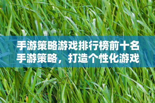 手游策略游戏排行榜前十名手游策略，打造个性化游戏体验的五大策略，打造个性化游戏体验的五大策略