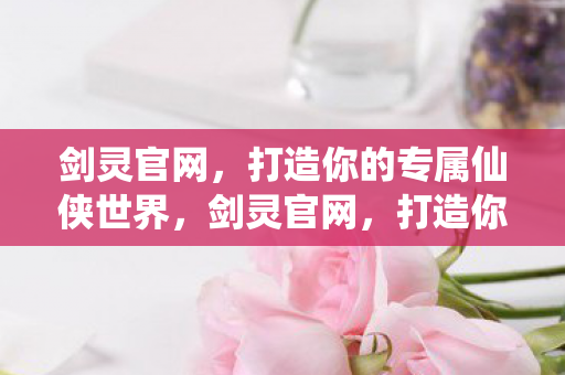 剑灵官网，打造你的专属仙侠世界，剑灵官网，打造你的专属仙侠世界