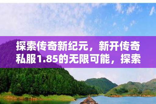 探索传奇新纪元，新开传奇私服1.85的无限可能，探索传奇新纪元，1.85私服开启无限可能