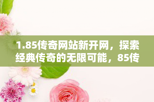 1.85传奇网站新开网，探索经典传奇的无限可能，85传奇新网站开启，探索经典传奇的无限可能
