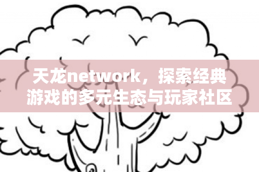 天龙network，探索经典游戏的多元生态与玩家社区，天龙ONLINE，探索经典游戏的多元生态与玩家社区