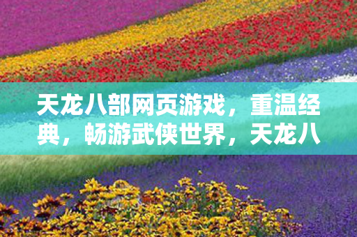 天龙八部网页游戏,重温经典,畅游武侠世界,天龙八部网页游戏,重温经典,畅游武侠世界 天龙八部网页游戏,重温经典,畅游武侠世界,天龙八部网页游戏,重温经典,畅游武侠世界