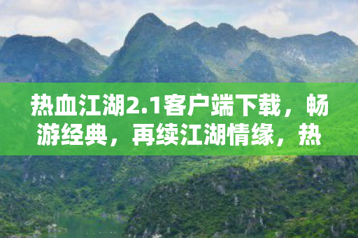 热血江湖2.1客户端下载,畅游经典,再续江湖情缘,热血江湖2.1客户端下载,重温经典,续写江湖传奇 热血江湖2.1客户端下载,畅游经典,再续江湖情缘,热血江湖2.1客户端下载,重温经典,续写江湖传奇