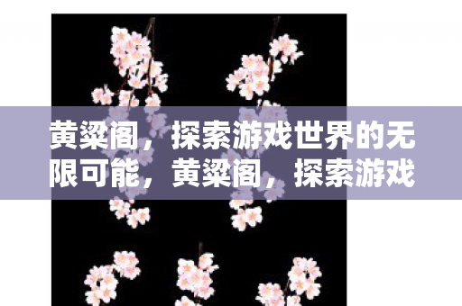 黄粱阁,探索游戏世界的无限可能,黄粱阁,探索游戏世界的无限可能 黄粱阁,探索游戏世界的无限可能,黄粱阁,探索游戏世界的无限可能