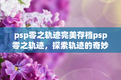 psp零之轨迹完美存档psp零之轨迹，探索轨迹的奇妙之旅，PSP零之轨迹完美存档，探索轨迹的奇妙之旅