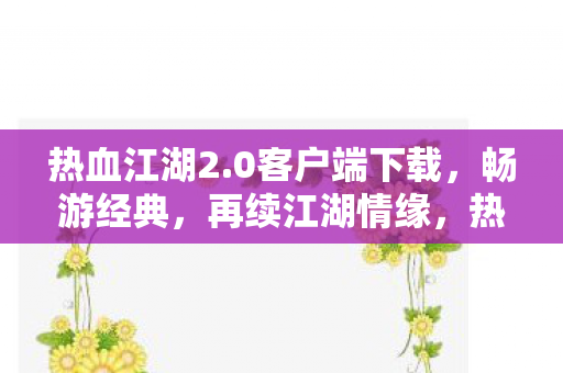 热血江湖2.0客户端下载,畅游经典,再续江湖情缘,热血江湖2.0客户端下载,重温经典,续写江湖传奇 热血江湖2.0客户端下载,畅游经典,再续江湖情缘,热血江湖2.0客户端下载,重温经典,续写江湖传奇