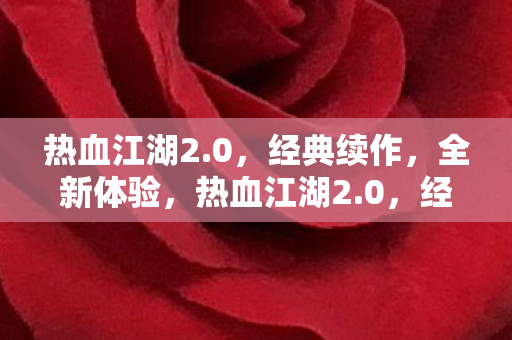 热血江湖2.0，经典续作，全新体验，热血江湖2.0，经典续作，全新体验来袭