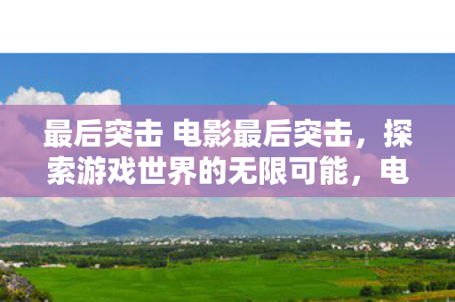 最后突击 电影最后突击，探索游戏世界的无限可能，电影最后突击，探索游戏世界的无限可能