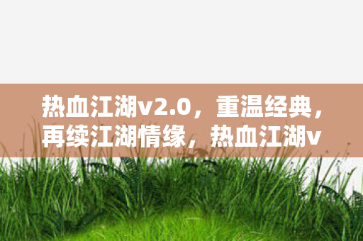 热血江湖v2.0，重温经典，再续江湖情缘，热血江湖v2.0，重温经典，再续江湖情缘