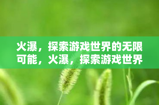 火瀑，探索游戏世界的无限可能，火瀑，探索游戏世界的无限可能