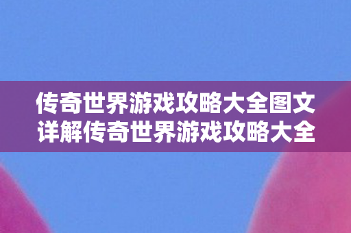 传奇世界游戏攻略大全图文详解传奇世界游戏攻略大全图文图片