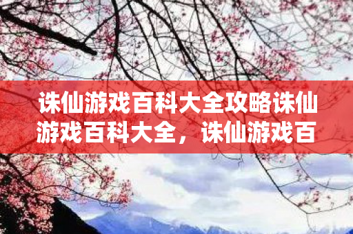 诛仙游戏百科大全攻略诛仙游戏百科大全，诛仙游戏百科全攻略，掌握游戏精髓，轻松通关！