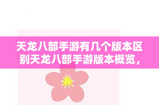 天龙八部手游有几个版本区别天龙八部手游版本概览，多样玩法，各具特色，天龙八部手游版本多样，各具特色，玩法丰富