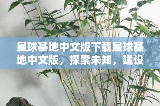 星球基地中文版下载星球基地中文版，探索未知，建设你的宇宙家园，星球基地中文版，探索宇宙，建设家园