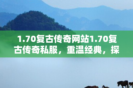 1.70复古传奇网站1.70复古传奇私服，重温经典，探索未知的游戏世界，70复古传奇，重温经典，探索未知游戏世界