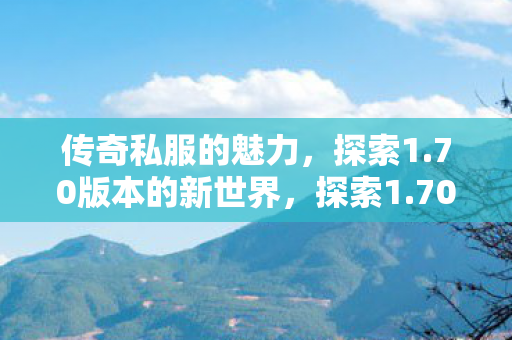 传奇私服的魅力，探索1.70版本的新世界，探索1.70版本传奇私服的魅力新世界