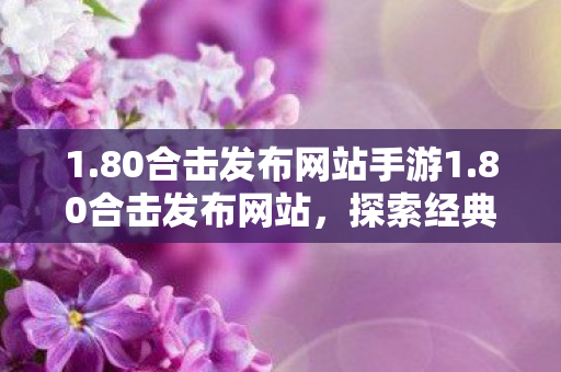 1.80合击发布网站手游1.80合击发布网站，探索经典传奇的无限可能，探索经典传奇，1.80合击发布网站手游