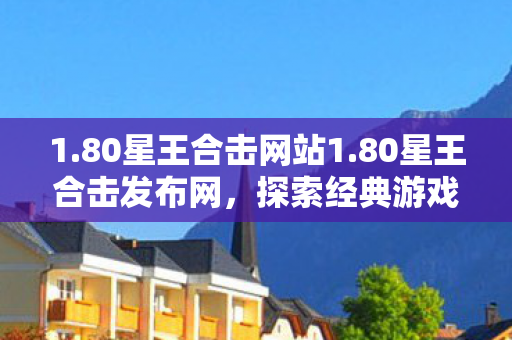1.80星王合击网站1.80星王合击发布网，探索经典游戏的全新体验，探索经典游戏全新体验，1.80星王合击发布网