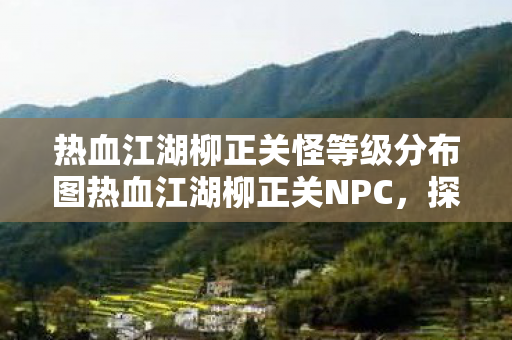 热血江湖柳正关怪等级分布图热血江湖柳正关NPC，探寻江湖中的英雄传说，热血江湖柳正关，英雄传说与怪等级分布图
