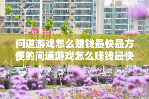 问道游戏怎么赚钱最快最方便的问道游戏怎么赚钱最快最方便图片